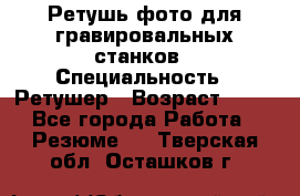 Ретушь фото для гравировальных станков › Специальность ­ Ретушер › Возраст ­ 40 - Все города Работа » Резюме   . Тверская обл.,Осташков г.